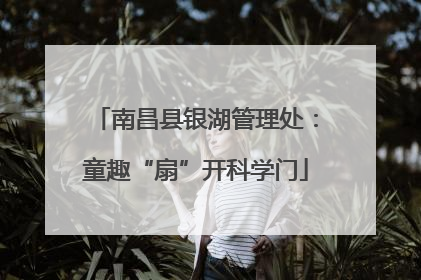 南昌县银湖管理处：童趣“扇”开科学门