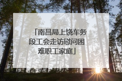 南昌局上饶车务段工会走访慰问困难职工家庭