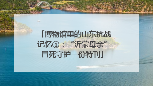 博物馆里的山东抗战记忆①：“沂蒙母亲”冒死守护一份特刊