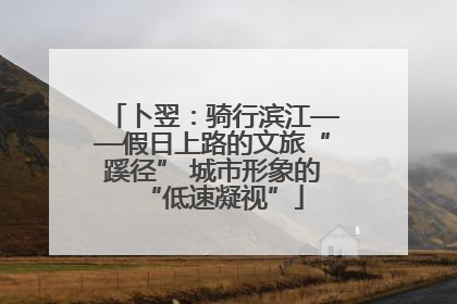 卜翌：骑行滨江——假日上路的文旅“蹊径” 城市形象的“低速凝视”