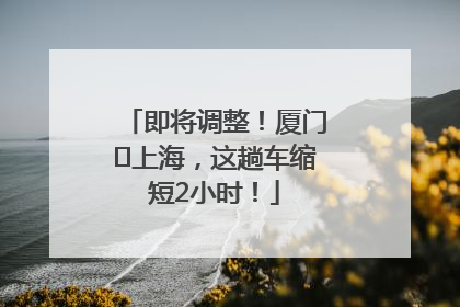 即将调整！厦门⇌上海，这趟车缩短2小时！
