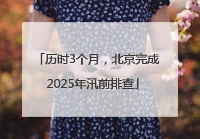历时3个月，北京完成2025年汛前排查