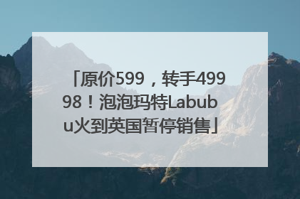 原价599，转手49998！泡泡玛特Labubu火到英国暂停销售