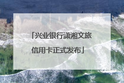 兴业银行潇湘文旅信用卡正式发布