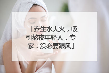 养生水大火，吸引熬夜年轻人，专家：没必要跟风