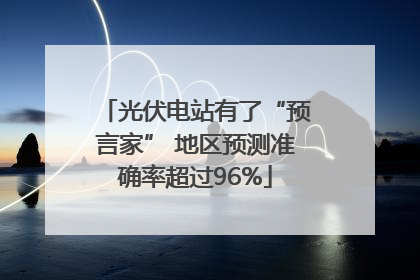 光伏电站有了“预言家” 地区预测准确率超过96%