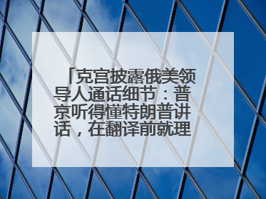 克宫披露俄美领导人通话细节：普京听得懂特朗普讲话，在翻译前就理解了他的意思