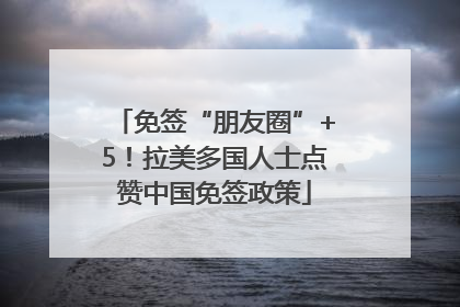 免签“朋友圈”+5！拉美多国人士点赞中国免签政策