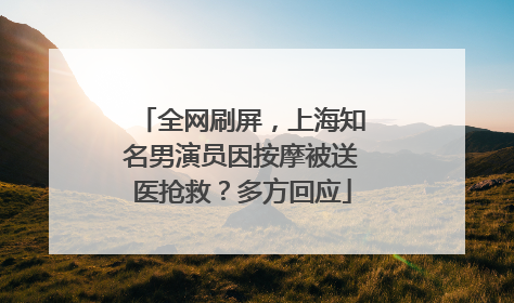 全网刷屏，上海知名男演员因按摩被送医抢救？多方回应