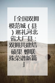 全国双拥模范城（县）巡礼河北省大厂县：双拥共建结硕果 蝉联殊荣谱新篇