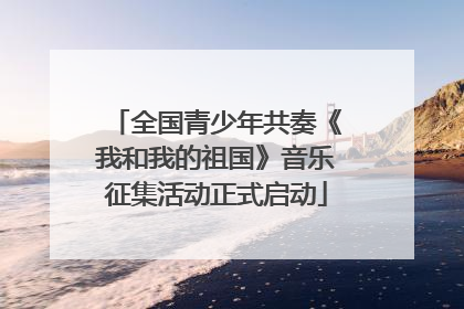 全国青少年共奏《我和我的祖国》音乐征集活动正式启动