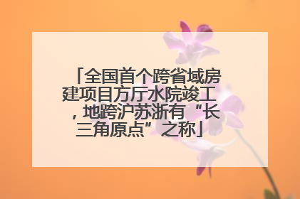 全国首个跨省域房建项目方厅水院竣工，地跨沪苏浙有“长三角原点”之称