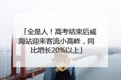 全是人！高考结束后威海站迎来客流小高峰，同比增长20%以上