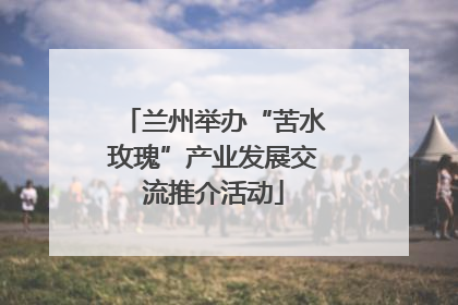 兰州举办“苦水玫瑰”产业发展交流推介活动