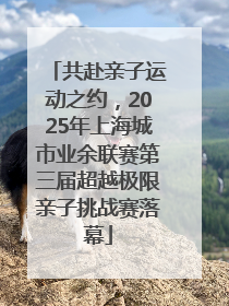 共赴亲子运动之约，2025年上海城市业余联赛第三届超越极限亲子挑战赛落幕