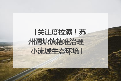 关注度拉满！苏州渭塘镇精准治理小流域生态环境