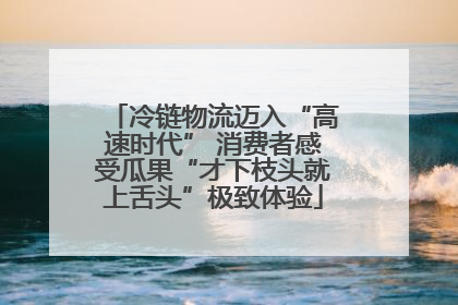 冷链物流迈入“高速时代” 消费者感受瓜果“才下枝头就上舌头”极致体验