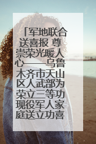军地联合送喜报 尊崇荣光暖人心——乌鲁木齐市天山区人武部为荣立三等功现役军人家庭送立功喜报