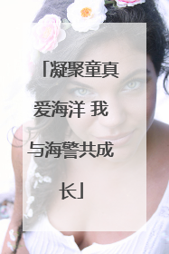 凝聚童真爱海洋 我与海警共成长