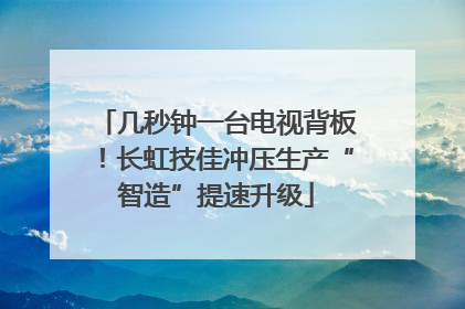 几秒钟一台电视背板！长虹技佳冲压生产“智造”提速升级