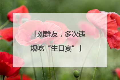 刘群友，多次违规吃“生日宴”
