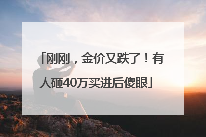 刚刚，金价又跌了！有人砸40万买进后傻眼