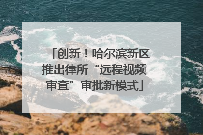 创新！哈尔滨新区推出律所“远程视频审查”审批新模式