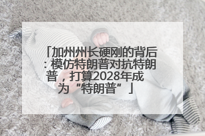 加州州长硬刚的背后：模仿特朗普对抗特朗普，打算2028年成为“特朗普”