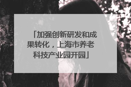 加强创新研发和成果转化，上海市养老科技产业园开园