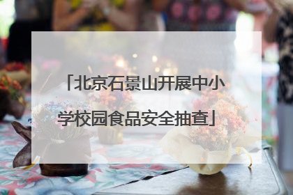 北京石景山开展中小学校园食品安全抽查