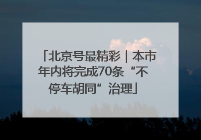 北京号最精彩｜本市年内将完成70条“不停车胡同”治理