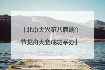 北京大兴第八届端午节龙舟大赛成功举办