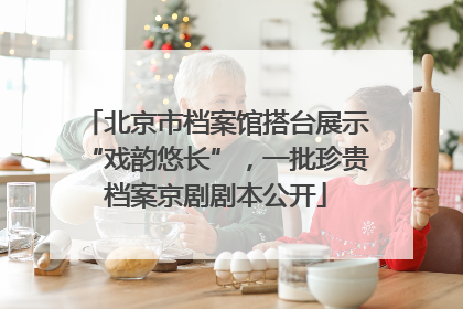 北京市档案馆搭台展示“戏韵悠长”，一批珍贵档案京剧剧本公开