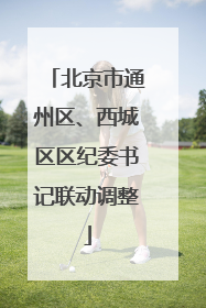 北京市通州区、西城区区纪委书记联动调整