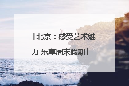 北京：感受艺术魅力 乐享周末假期