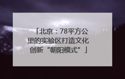 北京：78平方公里的实验区打造文化创新“朝阳模式”