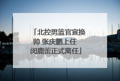 北控男篮官宣换帅 张庆鹏上任 闵鹿蕾正式离任