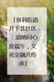 垦利街道井下北社区：油地同心度端午，文化交融共传承