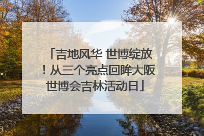 吉地风华 世博绽放！从三个亮点回眸大阪世博会吉林活动日