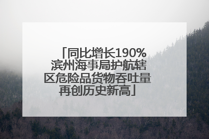 同比增长190% 滨州海事局护航辖区危险品货物吞吐量再创历史新高
