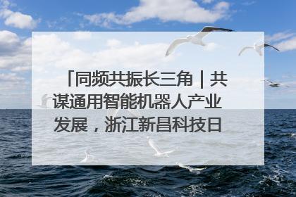 同频共振长三角｜共谋通用智能机器人产业发展，浙江新昌科技日搭建协同创新平台