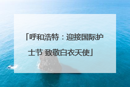 呼和浩特：迎接国际护士节 致敬白衣天使