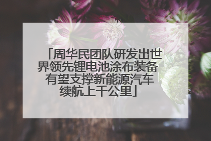 周华民团队研发出世界领先锂电池涂布装备 有望支撑新能源汽车续航上千公里