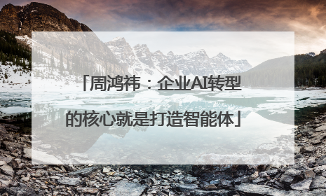 周鸿祎：企业AI转型的核心就是打造智能体