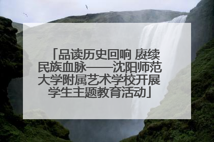 品读历史回响 赓续民族血脉——沈阳师范大学附属艺术学校开展学生主题教育活动