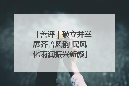 善评｜破立并举展齐鲁风韵 民风化雨润振兴新颜