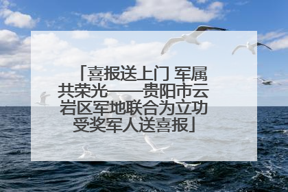 喜报送上门 军属共荣光——贵阳市云岩区军地联合为立功受奖军人送喜报