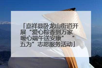 嘉祥县卧龙山街道开展“爱心粽香到万家 暖心端午送安康” “五为”志愿服务活动