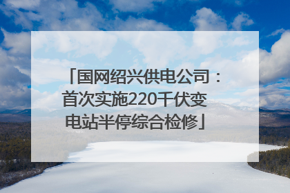 国网绍兴供电公司：首次实施220千伏变电站半停综合检修