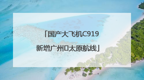 国产大飞机C919新增广州⇌太原航线
